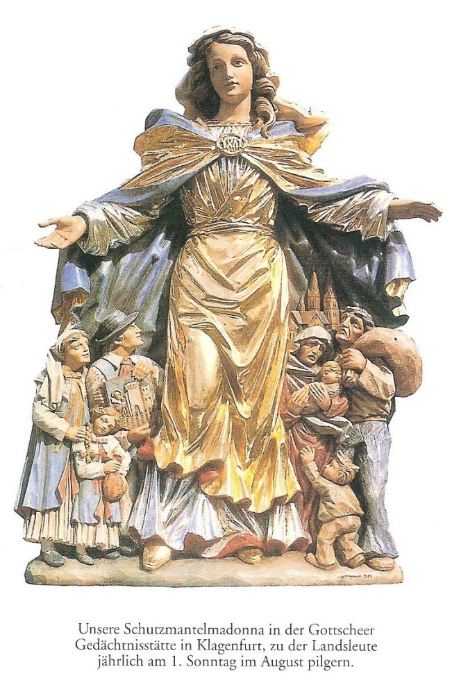 deutschDie Muttergottes wird von den Gottscheern von jeher sehr verehrt. In der Gottscheer Gedächtnisstätte in Klagenfurt kommt der Statue der Schutzmantelmadonna besondere Bedeutung zu: Die linke Hand hält sie wie ein schützendes Dach über die armen Flüchtlinge, die die Heimat (Kirche von Gottschee im Hintergrund) verlassen, die rechte Hand ermuntert dazu, den Mut nicht zu verlieren sowie der Heimat (Gottscheer Wappen) und dem Glauben treu zu bleiben.